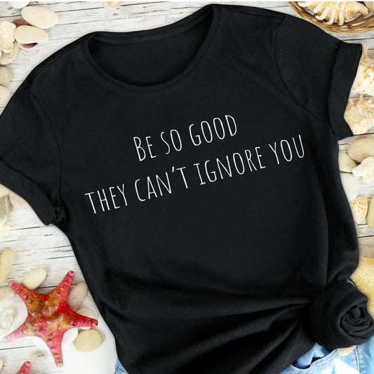 "Be so good, they can't ignore you" Tee